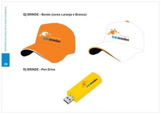 REFERÊNCIAS PARA APLICAÇÃO DA MARCA



                                      Q] BRINDE - Bonés (cores Laranja e Branco)




                                                                                                                       cara
                                                       cara
                                                   trêsirm                                                          trêsirm ngue
                                                                                                                                 jo
                                                                                                                           ãos
                                                            ngue
                                                                 jo
                                                          ãos




26
                                      R] BRINDE - Pen Drive

                                                                                                                o
                                                                                                           ej
                                                                                               s       u

                                                                                             ão
                                                                                                   g
                                                                                               n
                                                                                          ra
                                                                                     ca
                                                                                            m
                                                                                         sir
                                                                                   trê
 