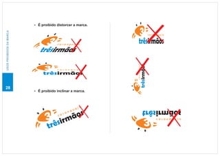 É proibido distorcer a marca.
                          ?
USOS PROIBIDOS DA MARCA




                                                                                c a r a ng u e j o

                                      caranguejo               trêsirmãos
                            trêsirmãos




                                                                   trêsirmãos
                                                            caranguejo
                                      c a r a n g u e j o

                              trêsirmãos

28
                          É proibido inclinar a marca.
                          ?




                                                  ejo
                                               gu
                                         os an
                                                                         soãmrisêrt
                                      rmã
                                       c ar


                                   êsi
                                                                                         ojeugnarac


                                 tr
 