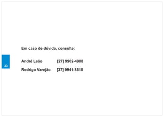 Em caso de dúvida, consulte:


     André Leão        [27] 9902-4908
33
     Rodrigo Varejão   [27] 9941-8515
 