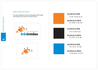 6] As cores da marca
                                                                             A] ESCALA RGB
                       As cores utilizadas na marca Caranguejo Três Irmãos
                       são laranja, azul e preto com fundo branco.             R: 231 G:120 B: 23
PRINCIPAIS CONCEITOS




                                                                             B] ESCALA CMYK
                                                                               C:0 M:60 Y:100 K:0



                                                                             A] ESCALA RGB
                                              caranguejo                       R: 31 G:26 B: 23

                                   trêsirmãos                                B] ESCALA CMYK
                                                                               C:0 M:0 Y:0 K:100
08

                                                                             A] ESCALA RGB
                                                                               R: 0 G:117 B: 186


                                                                             B] ESCALA CMYK
                                                                               C:100 M:27 Y:0 K:0
 