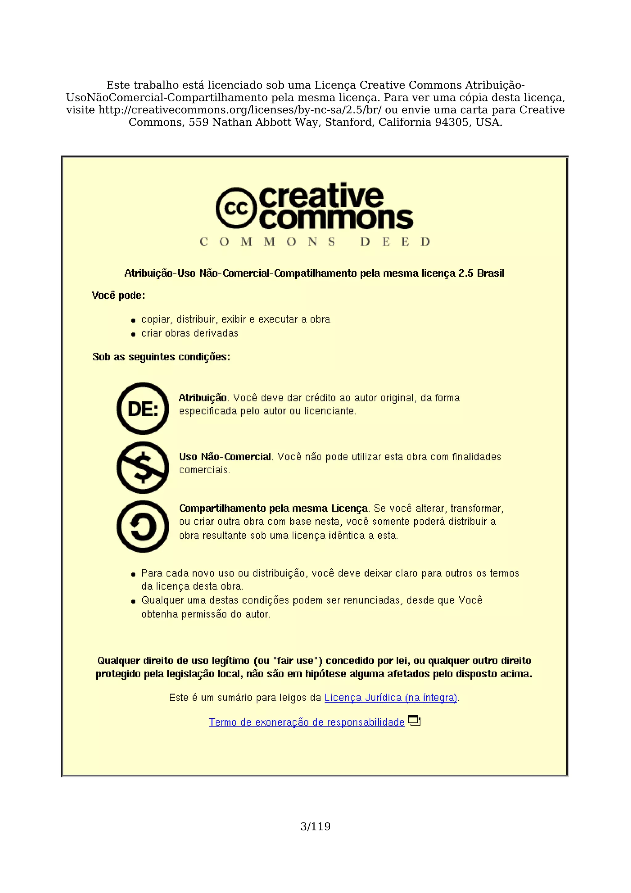 Este trabalho está licenciado sob uma Licença Creative Commons Atribuição-
UsoNãoComercial-Compartilhamento pela mesma licença. Para ver uma cópia desta licença,
visite http://creativecommons.org/licenses/by-nc-sa/2.5/br/ ou envie uma carta para Creative
             Commons, 559 Nathan Abbott Way, Stanford, California 94305, USA.




                                           3/119
 