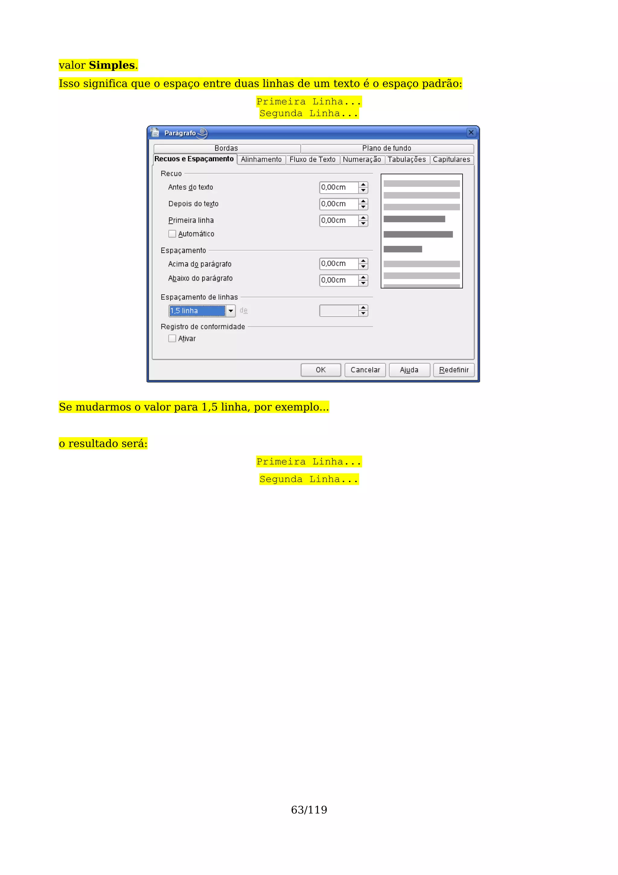 valor Simples.
Isso significa que o espaço entre duas linhas de um texto é o espaço padrão:
                                     Primeira Linha...
                                      Segunda Linha...




Se mudarmos o valor para 1,5 linha, por exemplo...


o resultado será:
                                     Primeira Linha...
                                     Segunda Linha...




                                           63/119
 