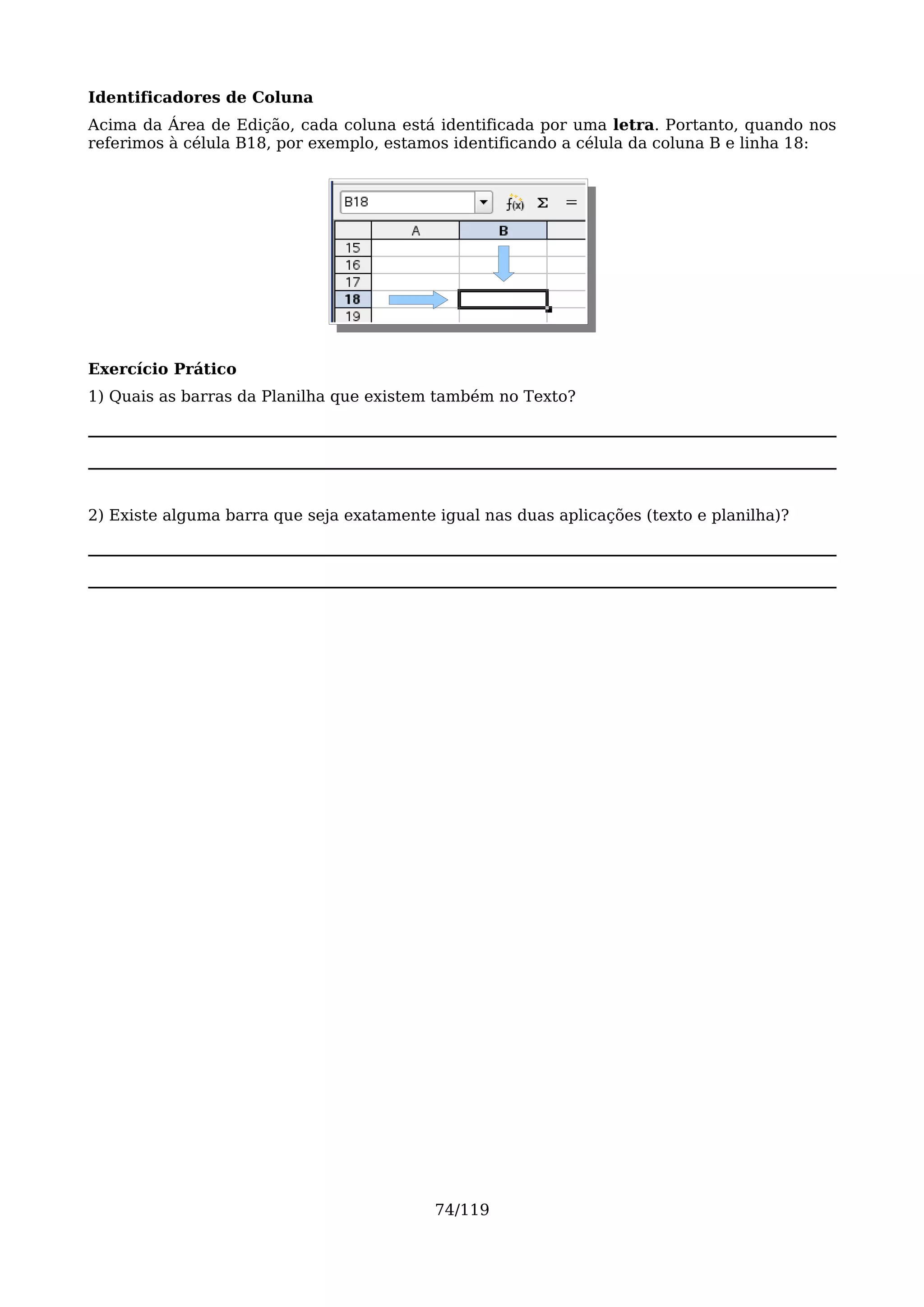 Identificadores de Coluna
Acima da Área de Edição, cada coluna está identificada por uma letra. Portanto, quando nos
referimos à célula B18, por exemplo, estamos identificando a célula da coluna B e linha 18:




Exercício Prático
1) Quais as barras da Planilha que existem também no Texto?




2) Existe alguma barra que seja exatamente igual nas duas aplicações (texto e planilha)?




                                           74/119
 