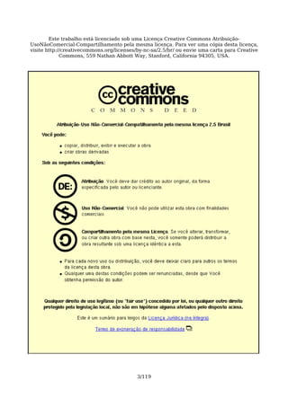 Este trabalho está licenciado sob uma Licença Creative Commons Atribuição-
UsoNãoComercial-Compartilhamento pela mesma licença. Para ver uma cópia desta licença,
visite http://creativecommons.org/licenses/by-nc-sa/2.5/br/ ou envie uma carta para Creative
             Commons, 559 Nathan Abbott Way, Stanford, California 94305, USA.




                                           3/119
 