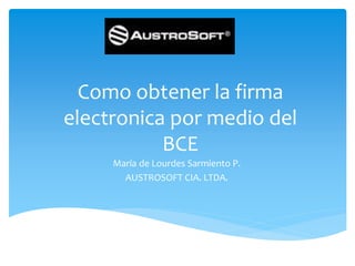 Como obtener la firma electronica por medio del BCE 
María de Lourdes Sarmiento P. 
AUSTROSOFT CIA. LTDA. 
 
