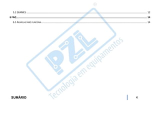 5.1 EXAMES .................................................................................................................................................................................. 12
6 FAQ ....................................................................................................................................................................................... 14
    6.1 APARELHO NÃO FUNCIONA ............................................................................................................................................................ 14




  SUMÁRIO                                                                                                                                                                       4
 
