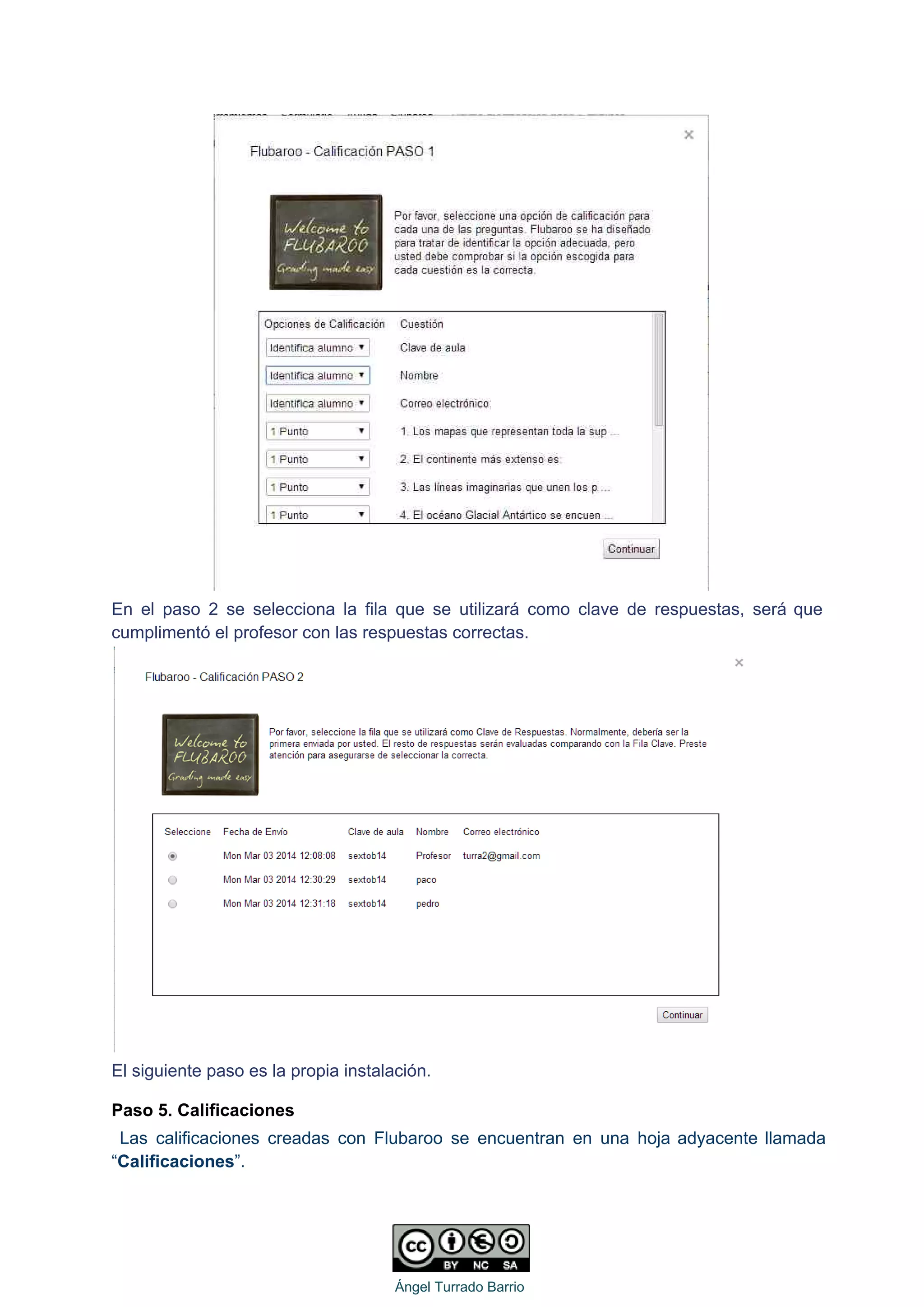  
En el paso 2 se selecciona la fila que se utilizará como clave de respuestas, será que                                 
cumplimentó el profesor con las respuestas correctas. 
 
El siguiente paso es la propia instalación. 
Paso 5. Calificaciones 
Las calificaciones creadas con Flubaroo se encuentran en una hoja adyacente llamada                         
“Calificaciones”. 
 
   
Ángel Turrado Barrio 
 