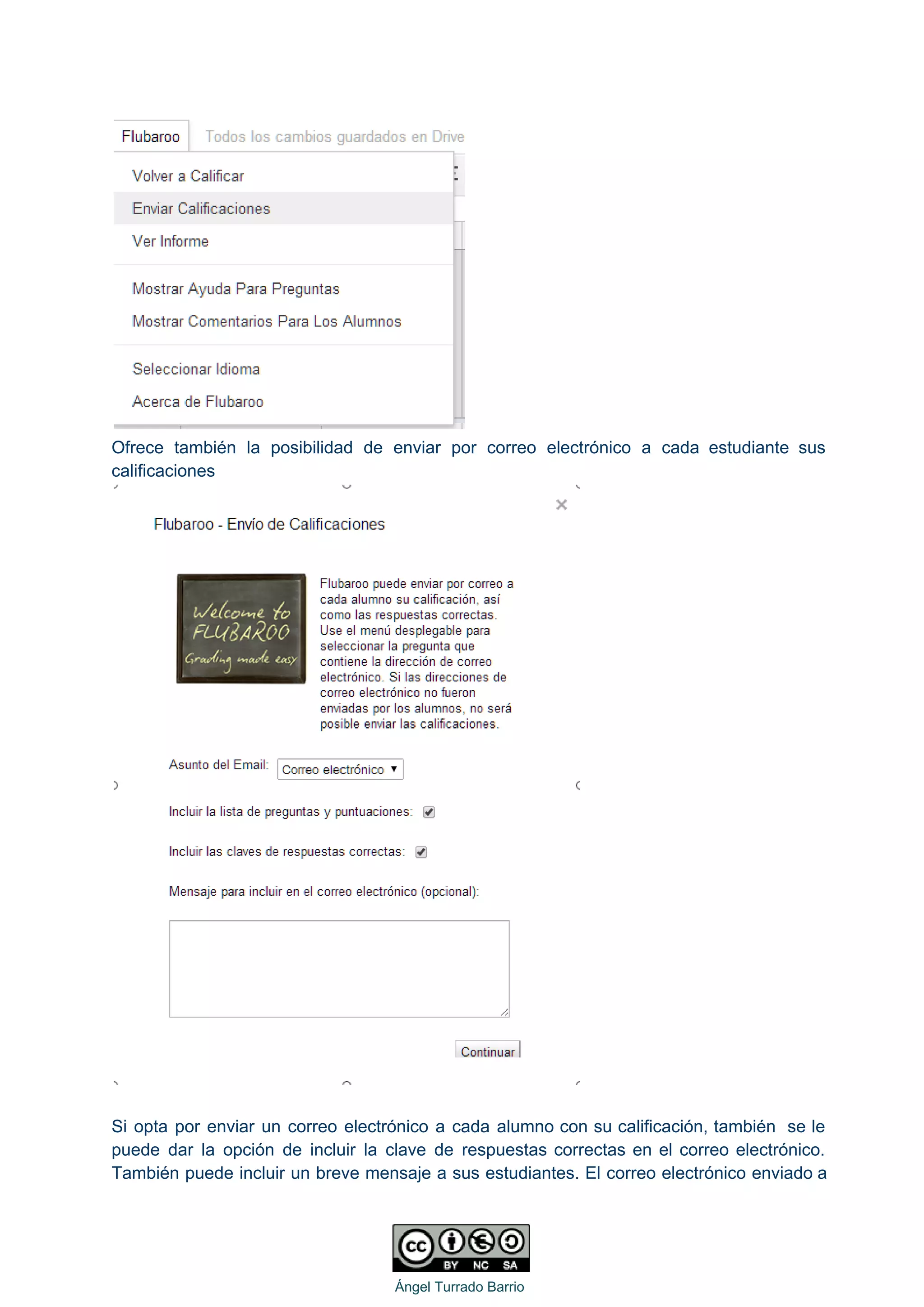  
Ofrece también la posibilidad de enviar por correo electrónico a cada estudiante sus                         
calificaciones 
 
 
Si opta por enviar un correo electrónico a cada alumno con su calificación, también se le                               
puede dar la opción de incluir la clave de respuestas correctas en el correo electrónico.                             
También puede incluir un breve mensaje a sus estudiantes. El correo electrónico enviado a                           
 
   
Ángel Turrado Barrio 
 