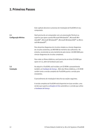 1. Bem-Vindo!
Os valores de quantidades calculados e apresentados no FluidSIM estão
expressos nas seguintes unidades:
Quantidade Unidade de medida
Pressão (p) bar, MPa
Vazão (q) l/min
Velocidade (v) m/s
Abertura (%) -
Tensão (U) V
Corrente (I) A
© Festo Didactic GmbH & Co. KG e Art Systems • FluidSIM 11
 