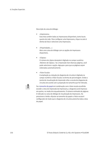 6. Funções Especiais
6.5
Imprimir o Conteúdo de
uma Janela
O FluidSIM possui uma função de impressão prática que está sempre
disponível, tanto no Modo de Edição quanto no Modo de Simulação. É
possível imprimir o conteúdo de qualquer janela do FluidSIM.
> Clique em Arquivo Imprimir... para abrir a caixa de diálogo de
visualização da impressão:
© Festo Didactic GmbH & Co. KG e Art Systems • FluidSIM 129
 