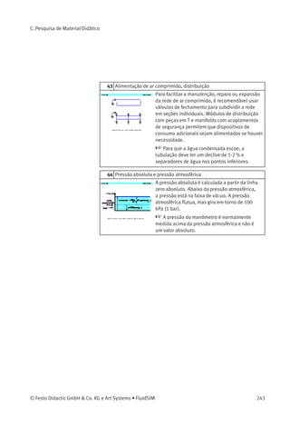 C. Pesquisa de Material Didático
12 Válvulas de retenção
A válvula de retenção ou válvula de bloqueio
abrirá porque a pressão de alimentação é
maior que a resistência da mola (se for o caso)
e a inércia da válvula. A válvula de retenção
serve de base para o desenvolvimento de
várias combinações de componentes. A válvula
alternadora, a válvula de simultaneidade e a
válvula de escape rápido têm características da
válvula de retenção.
 