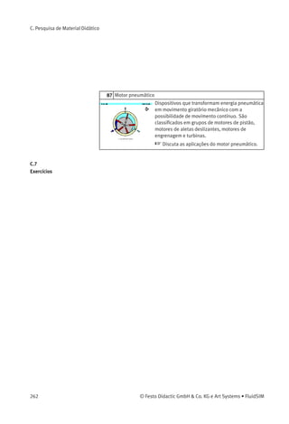 Discuta a seqüência de circuitos da válvula
alternadora.
21.2
Desenvolvimento do diagrama de circuitos, válvula
alternadora
Se o botão 1S1 é operado, o ar escapa para a
atmosfera através da conexão de escape de 1S2.
O ar segue o caminho mais fácil e a pressão
será muito baixa e inadequada para operar
a válvula 1V1. Esta solução não é adequada
para o problema. Necessita-se de uma válvula
alternadora.
 