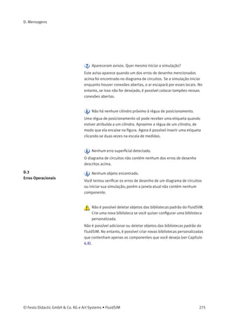 C. Pesquisa de Material Didático
25 Circuito com válvula temporizadora
Um cilindro de dupla ação deve colar componen-
tes. O botão opera o cilindro de ﬁxação que ao
avançar aciona uma válvula de rolete. O cilindro
deve permanecer totalmente avançado durante
6 segundos e depois retornar imediatamente à
sua posição inicial. Um novo ciclo só pode ocorrer
depois que o cilindro retornar completamente. O
avanço do cilindro é lento e o retorno ajustável,
mas rápido.
 