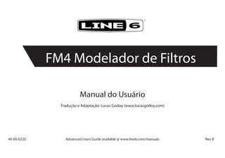 Manual do Usuário
Tradução e Adaptação: Lucas Godoy (www.lucasgodoy.com)
40-00-0220	 Advanced Users Guide available @ www.line6.com/manuals	 Rev B
®
FM4 Modelador de Filtros
 