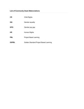 List of Commonly Used Abbreviations
CR Child Rights
GE Gender equality
GPG Gender pay gap
HR Human Rights
PBL Project Basel Learning
GSPBL Golden Standard Project Based Learning
 