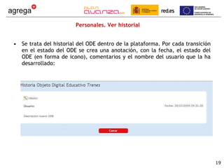 Personales. Ver historial Se trata del historial del ODE dentro de la plataforma. Por cada transición en el estado del ODE se crea una anotación, con la fecha, el estado del ODE (en forma de icono), comentarios y el nombre del usuario que la ha desarrollado: 