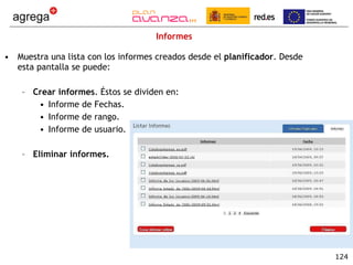 Informes Muestra una lista con los informes creados desde el  planificador . Desde esta pantalla se puede: Crear informes . Éstos se dividen en: Informe de Fechas. Informe de rango. Informe de usuario. Eliminar informes. 
