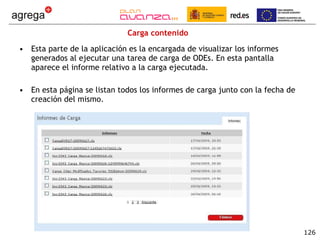 Carga contenido Esta parte de la aplicación es la encargada de visualizar los informes generados al ejecutar una tarea de carga de ODEs. En esta pantalla aparece el informe relativo a la carga ejecutada. En esta página se listan todos los informes de carga junto con la fecha de creación del mismo. 