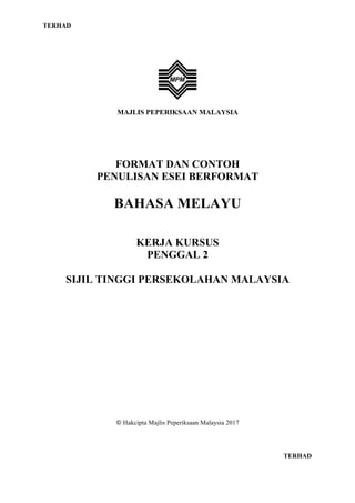 TERHAD
MAJLIS PEPERIKSAAN MALAYSIA
FORMAT DAN CONTOH
PENULISAN ESEI BERFORMAT
BAHASA MELAYU
KERJA KURSUS
PENGGAL 2
SIJIL TINGGI PERSEKOLAHAN MALAYSIA
© Hakcipta Majlis Peperiksaan Malaysia 2017
TERHAD
 