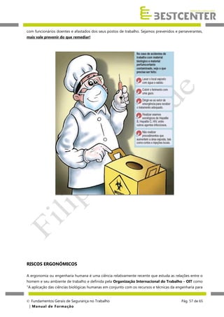 com funcionários doentes e afastados dos seus postos de trabalho. Sejamos prevenidos e perseverantes,
mais vale prevenir do que remediar!

RISCOS ERGONÓMICOS
A ergonomia ou engenharia humana é uma ciência relativamente recente que estuda as relações entre o
homem e seu ambiente de trabalho e definida pela Organização Internacional do Trabalho - OIT como
"A aplicação das ciências biológicas humanas em conjunto com os recursos e técnicas da engenharia para
 Fundamentos Gerais de Segurança no Trabalho
| M a n u a l d e F o rma ç ã o

Pág. 57 de 65

 