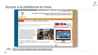 Acceso a la plataforma en línea
URL: https://www.digitourism.eu/elearning/
 