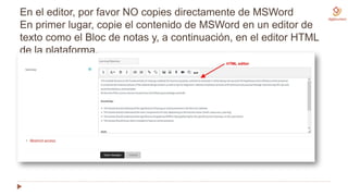 En el editor, por favor NO copies directamente de MSWord
En primer lugar, copie el contenido de MSWord en un editor de
texto como el Bloc de notas y, a continuación, en el editor HTML
de la plataforma.
 