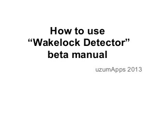 How to use
“Wakelock Detector”
beta manual
uzumApps 2013
 