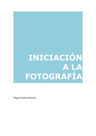 INICIACIÓN
A LA
FOTOGRAFÍA
Miguel Llamas Sánchez
 