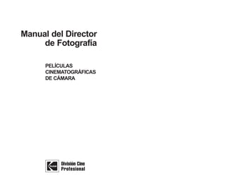 Manual del Director
     de Fotografía

      PELÍCULAS
      CINEMATOGRÁFICAS
      DE CÁMARA




           División Cine
           Profesional
 