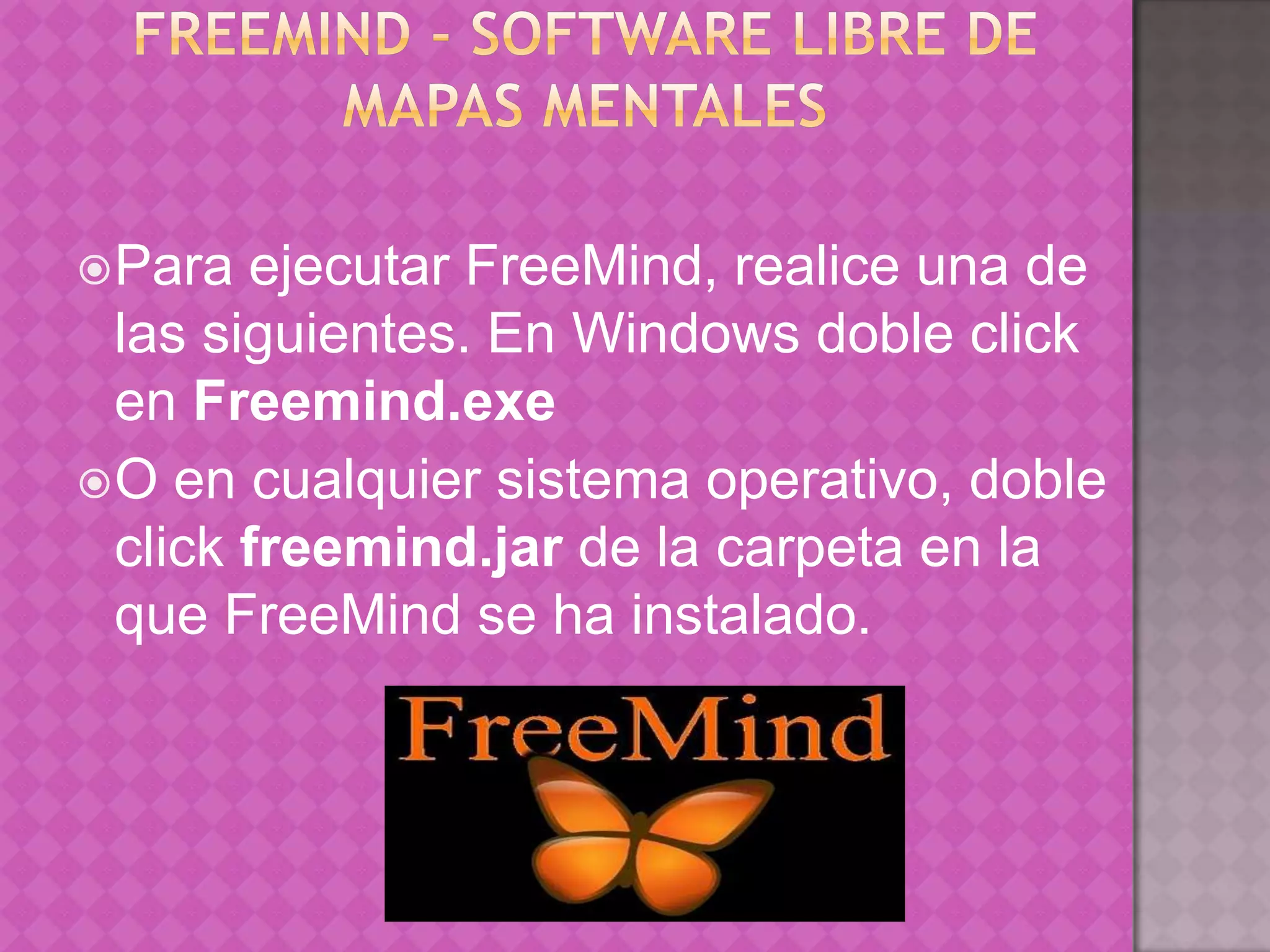 FreeMind - software libre de mapas mentales Para ejecutar FreeMind, realice una de las siguientes. En Windows doble click en Freemind.exeO en cualquier sistema operativo, doble click freemind.jar de la carpeta en la que FreeMind se ha instalado.