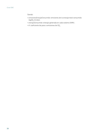 20
Guías IDAE
Siendo:
• emisionesEnergíaConsumida: emisiones de la energía total consumida
(kgCO2
/m2
año).
• energiaConsumida: energía generada en cada sistema (kWh).
• K: coeficiente de paso a emisiones de CO2
.
 