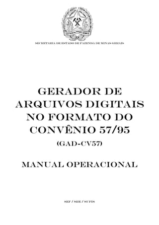SECRETARIA DE ESTADO DE FAZENDA DE MINAS GERAIS




   GERADOR DE
ARQUIVOS DIGITAIS
 NO FORMATO DO
  CONVÊNIO 57/95
             (GAD-CV57)


MANUAL Operacional



                 SEF / SRE / SUFIS
 