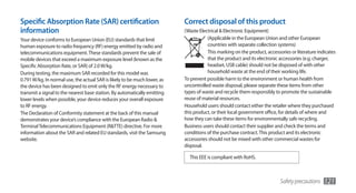 Specific Absorption Rate (SAR) certification                               Correct disposal of this product
information                                                                (Waste Electrical & Electronic Equipment)
Your device conforms to European Union (EU) standards that limit                      (Applicable in the European Union and other European
human exposure to radio frequency (RF) energy emitted by radio and                    countries with separate collection systems)
telecommunications equipment. These standards prevent the sale of                     This marking on the product, accessories or literature indicates
mobile devices that exceed a maximum exposure level (known as the                     that the product and its electronic accessories (e.g. charger,
Specific Absorption Rate, or SAR) of 2.0 W/kg.                                        headset, USB cable) should not be disposed of with other
During testing, the maximum SAR recorded for this model was                           household waste at the end of their working life.
0.791 W/kg. In normal use, the actual SAR is likely to be much lower, as   To prevent possible harm to the environment or human health from
the device has been designed to emit only the RF energy necessary to       uncontrolled waste disposal, please separate these items from other
transmit a signal to the nearest base station. By automatically emitting   types of waste and recycle them responsibly to promote the sustainable
lower levels when possible, your device reduces your overall exposure      reuse of material resources.
to RF energy.                                                              Household users should contact either the retailer where they purchased
The Declaration of Conformity statement at the back of this manual         this product, or their local government office, for details of where and
demonstrates your device’s compliance with the European Radio &            how they can take these items for environmentally safe recycling.
Terminal Telecommunications Equipment (R&TTE) directive. For more          Business users should contact their supplier and check the terms and
information about the SAR and related EU standards, visit the Samsung      conditions of the purchase contract. This product and its electronic
website.                                                                   accessories should not be mixed with other commercial wastes for
                                                                           disposal.

                                                                             This EEE is compliant with RoHS.



                                                                                                                          Safety precautions    121
 