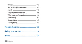 Privacy ..............................................................   103
     SD card and phone storage .........................                      103
     Search ...............................................................   103
     Language and keyboard ..............................                     104
     Voice input and output ................................                  106
     Accessibility .....................................................      107
     Date and time .................................................          107
     About phone ...................................................          107

Troubleshooting ................................ 108

Safety precautions ............................. 114

Index .................................................... 124

 8    Contents
 