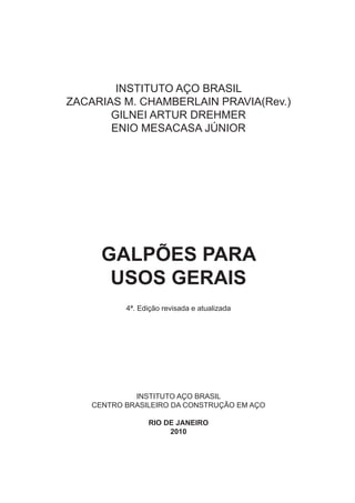INSTITUTO AÇO BRASIL
ZACARIAS M. CHAMBERLAIN PRAVIA(Rev.)
GILNEI ARTUR DREHMER
ENIO MESACASA JÚNIOR
GALPÕES PARA
USOS GERAIS
4ª. Edição revisada e atualizada
INSTITUTO AÇO BRASIL
CENTRO BRASILEIRO DA CONSTRUÇÃO EM AÇO
RIO DE JANEIRO
2010
 