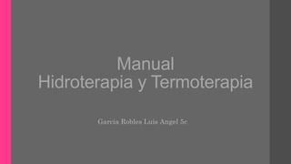 Manual
Hidroterapia y Termoterapia
Garcia Robles Luis Angel 5c
 