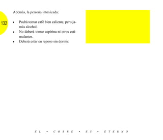 Además, la persona intoxicada:

      •   Podrá tomar café bien caliente, pero ja-
132
          más alcohol.
      •   No deberá tomar aspirina ni otros esti-
          mulantes.
      •   Deberá estar en reposo sin dormir.




                    E L      •    C O B R E          •   E S   •   E T E R N O
 