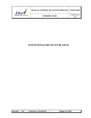 MANUAL GENERAL DE MANTENIMIENTO GMM-M-001
INTRODUCCION
CAPITULO
00
Revisión : 04 Fecha Rev: 26/Abril/10 Página No: 00.8
INTENCIONALMENTE EN BLANCO
 