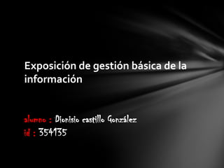 Exposición de gestión básica de la
información
alumno : Dionisio castillo González
id : 354135
 
