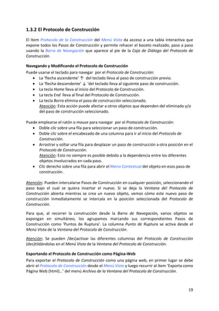 1.3.2 El Protocolo de Construcción 
El  ítem  Protocolo  de  la  Construcción  del  Menú  Vista  da  acceso  a  una  tabla  interactiva  que 
expone todos los Pasos de Construcción y permite rehacer el boceto realizado, paso a paso 
usando  la  Barra  de  Navegación  que  aparece  al  pie  de  la  Caja  de  Diálogo  del  Protocolo  de 
Construcción.  

Navegando y Modificando el Protocolo de Construcción 
Puede usarse el teclado para navegar  por el Protocolo de Construcción: 
   • La ‘flecha ascendente’ ↑  del teclado lleva al paso de construcción previo. 
   • La ‘flecha descendente’ ↓ ‘del teclado lleva al siguiente paso de construcción. 
   • La tecla Home lleva al inicio del Protocolo de Construcción. 
   • La tecla End  lleva al final del Protocolo de Construcción. 
   • La tecla Borra elimina el paso de construcción seleccionado. 
       Atención: Esta acción puede afectar a otros objetos que dependen del eliminado y/o 
       del paso de construcción seleccionado. 
 
Puede emplearse el ratón o mouse para navegar  por el Protocolo de Construcción: 
   • Doble clic sobre una fila para seleccionar un paso de construcción. 
   • Doble clic sobre el encabezado de una columna para ir al inicio del Protocolo de 
       Construcción. 
   • Arrastrar y soltar una fila para desplazar un paso de construcción a otra posición en el 
       Protocolo de Construcción. 
       Atención: Esto no siempre es posible debido a la dependencia entre los diferentes 
       objetos involucrados en cada paso. 
   • Clic derecho sobre una fila para abrir el Menú Contextual del objeto en esos paso de 
       construcción. 
 
Atención: Pueden intercalarse Pasos de Construcción en cualquier posición, seleccionando el 
paso  bajo  el  cual  se  quiera  insertar  el  nuevo.  Si  se  deja  la  Ventana  del  Protocolo  de 
Construcción  abierta  mientras  se  crea  un  nuevo  objeto,  vemos  cómo  este  nuevo  paso  de 
construcción  inmediatamente  se  intercala  en  la  posición  seleccionada  del  Protocolo  de 
Construcción. 
 
Para  que,  al  recorrer  la  construcción  desde  la  Barra  de  Navegación,  varios  objetos  se 
expongan  en  simultáneo,  los  agrupamos  marcando  sus  correspondientes  Pasos  de 
Construcción  como  ‘Puntos  de  Ruptura’.  La  columna  Punto  de  Ruptura  se  activa  desde  el 
Menú Vista de la Ventana del Protocolo de Construcción. 
 
Atención:  Se  pueden  /des)activar  las  diferentes  columnas  del  Protocolo  de  Construcción 
(des)tildándolas en el Menú Vista de la Ventana del Protocolo de Construcción.  

Exportando el Protocolo de Construcción como Página‐Web 
Para exportar el Protocolo de Construcción como una página web, en primer lugar se debe 
abrir el Protocolo de Construcción desde el Menú Vista y luego recurrir al ítem ‘Exporta como 
Página Web (html)…’ del menú Archivo de la Ventana del Protocolo de Construcción. 
 



                                                                                                     19 
 
 
