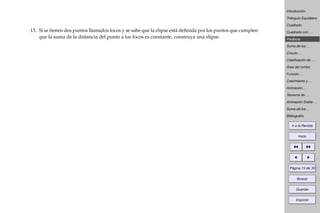 Introducción
Triángulo Equilátero
Cuadrado
Cuadrado con . . .
Parábola
Suma de los . . .
Círculo . . .
Clasiﬁcación de . . .
Área del rombo
Función . . .
Crecimiento y . . .
Animación . . .
Teorema de . . .
Animación Doble . . .
Suma de los . . .
Bibliografía
Ir a la Revista
Inicio
Página 15 de 39
Buscar
Guardar
Imprimir
13. Si se tienen dos puntos llamados focos y se sabe que la elipse está deﬁnida por los puntos que cumplen
que la suma de la distancia del punto a los focos es constante, construya una elipse.
 