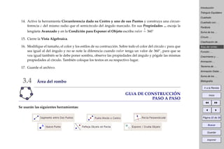 Introducción
Triángulo Equilátero
Cuadrado
Cuadrado con . . .
Parábola
Suma de los . . .
Círculo . . .
Clasiﬁcación de . . .
Área del rombo
Función . . .
Crecimiento y . . .
Animación . . .
Teorema de . . .
Animación Doble . . .
Suma de los . . .
Bibliografía
Ir a la Revista
Inicio
Página 22 de 39
Buscar
Guardar
Imprimir
14. Active la herramienta Circunferencia dado su Centro y uno de sus Puntos y construya una circun-
ferencia c del mismo radio que el semicírculo del ángulo marcado. En sus Propiedades ... escoja la
lengüeta Avanzado y en la Condición para Exponer el Objeto escriba valor
?
= 360◦
15. Cierre la Vista Algebraica.
16. Modiﬁque el tamaño, el color y los estilos de su contrucción. Sobre todo el color del círculo c para que
sea igual al del ángulo y no se note la diferencia cuando valor tenga un valor de 360◦, para que se
vea igual también se le debe poner sombra, observe las propiedades del ángulo y pógale las mismas
propiedades al círculo. También coloque los textos en su respectivo lugar.
17. Guarde el archivo.
3.4 Área del rombo
GUíA DE CONSTRUCCIÓN
PASO A PASO
Se usarán las siguientes herramientas:
 