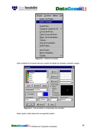O Software da Topografia e Geodésia
69
Figura 9.1 – Editando Camadas.
Após a seleção do comando ativa-se o quadro de edição de camadas, mostrado a seguir.
Figura 9.2 – Tela de edição e configuração das camadas.
Neste quadro, estão disponíveis as seguintes opções:
 