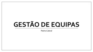 GESTÃO DE EQUIPAS
Pedro Cabral
 