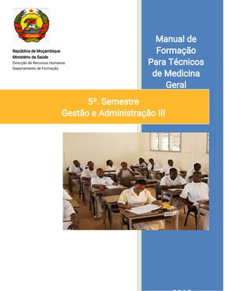 República de Moçambique
Ministério da Saúde
Direcção de Recursos Humanos
Departamento de Formação
Manual de
Formação
Para Técnicos
de Medicina
Geral
5º. Semestre
Gestão e Administração III
 