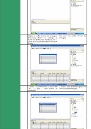 4 Copiar a calha técnica de montagem
(“Mounting Rail”) do catálogo de
hardware” (“Hardware Catalog”) para a
janela de configuração de hardware (“HW
Config”).
Isto cria uma calha técnica de
montagem.
5 Arrastar a o módulo fonte de tensão “PS
307 5A“ para a calha técnica de
montagem.
O modulo fonte de tensão aparece na
calha técnica de montagem.
 