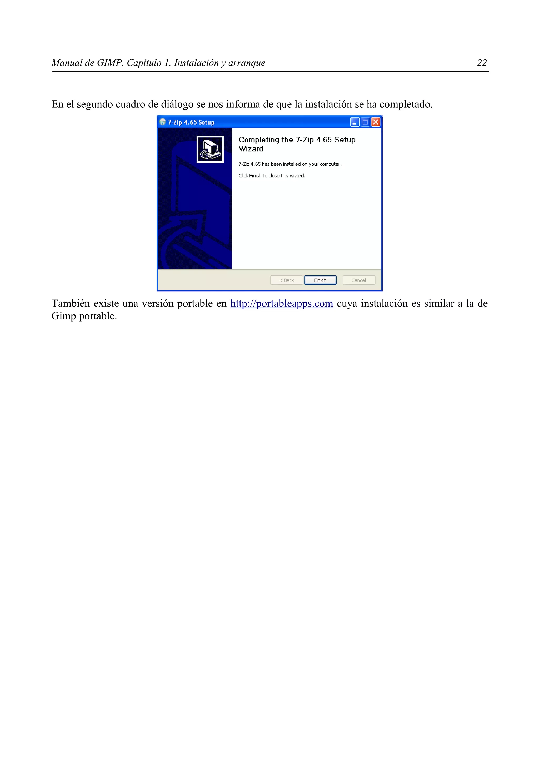 Manual de GIMP. Capítulo 1. Instalación y arranque                                             22



En el segundo cuadro de diálogo se nos informa de que la instalación se ha completado.




También existe una versión portable en http://portableapps.com cuya instalación es similar a la de
Gimp portable.
 