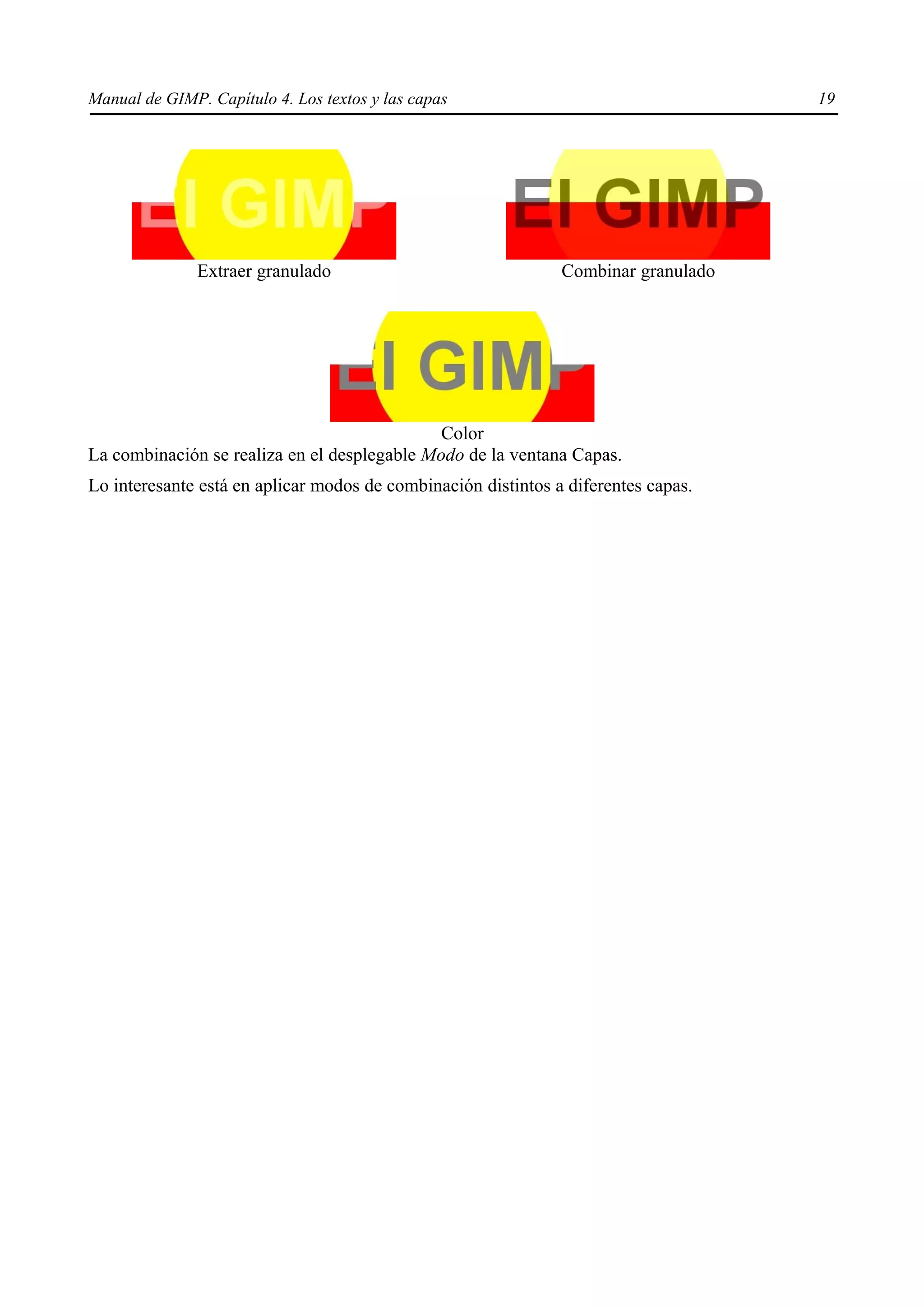 Manual de GIMP. Capítulo 4. Los textos y las capas                                  19




               Extraer granulado                               Combinar granulado




                                              Color
La combinación se realiza en el desplegable Modo de la ventana Capas.
Lo interesante está en aplicar modos de combinación distintos a diferentes capas.
 