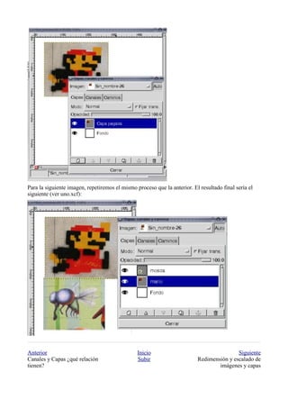 Para la siguiente imagen, repetiremos el mismo proceso que la anterior. El resultado final sería el
siguiente (ver uno.xcf):




Anterior                                        Inicio                                    Siguiente
Canales y Capas ¿qué relación                   Subir                     Redimensión y escalado de
tienen?                                                                           imágenes y capas
 