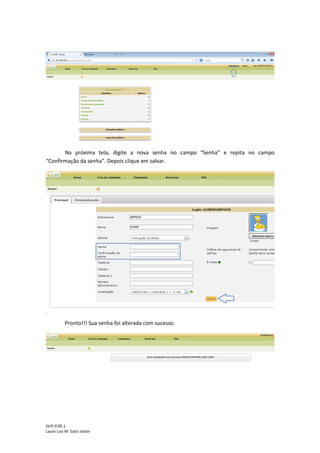 GLPI 0.85.1
Lauro Luiz M. Gato Júnior
Na próxima tela, digite a nova senha no campo “Senha” e repita no campo
“Confirmação da senha”. Depois clique em salvar.
Pronto!!! Sua senha foi alterada com sucesso.
 